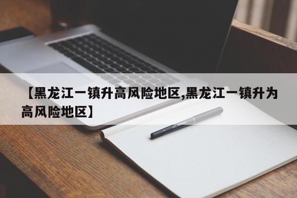 【黑龙江一镇升高风险地区,黑龙江一镇升为高风险地区】