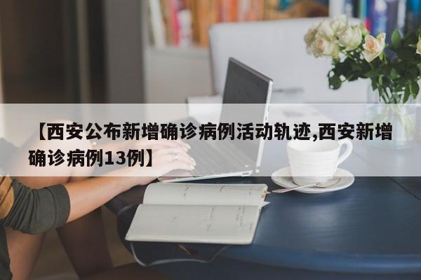 【西安公布新增确诊病例活动轨迹,西安新增确诊病例13例】