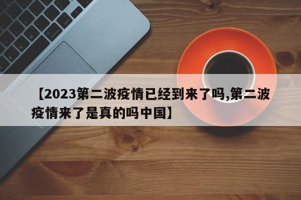 【2023第二波疫情已经到来了吗,第二波疫情来了是真的吗中国】