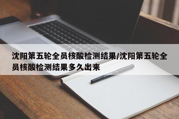 沈阳第五轮全员核酸检测结果/沈阳第五轮全员核酸检测结果多久出来