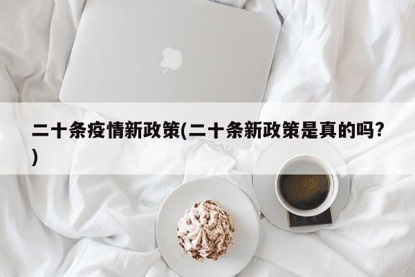 二十条疫情新政策(二十条新政策是真的吗?)