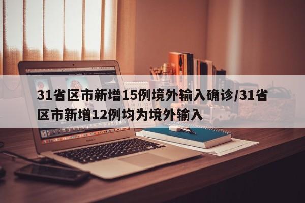 31省区市新增15例境外输入确诊/31省区市新增12例均为境外输入