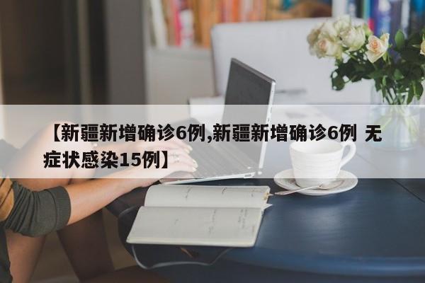 【新疆新增确诊6例,新疆新增确诊6例 无症状感染15例】