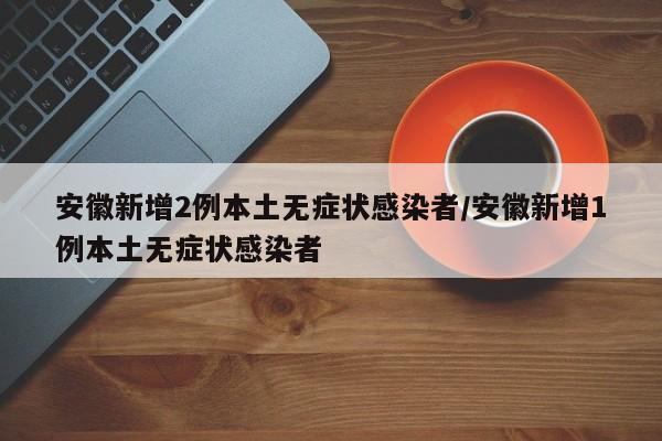安徽新增2例本土无症状感染者/安徽新增1例本土无症状感染者