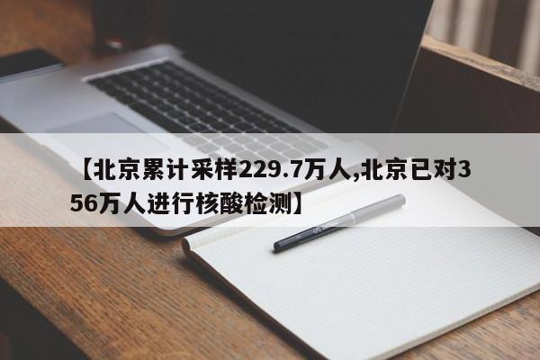 【北京累计采样229.7万人,北京已对356万人进行核酸检测】