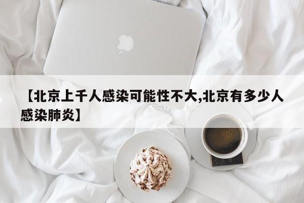 【北京上千人感染可能性不大,北京有多少人感染肺炎】