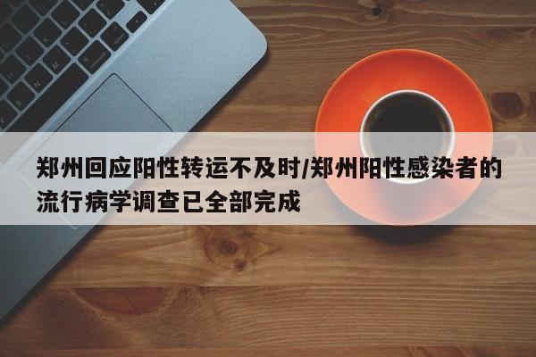 郑州回应阳性转运不及时/郑州阳性感染者的流行病学调查已全部完成
