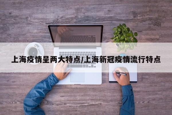上海疫情呈两大特点/上海新冠疫情流行特点