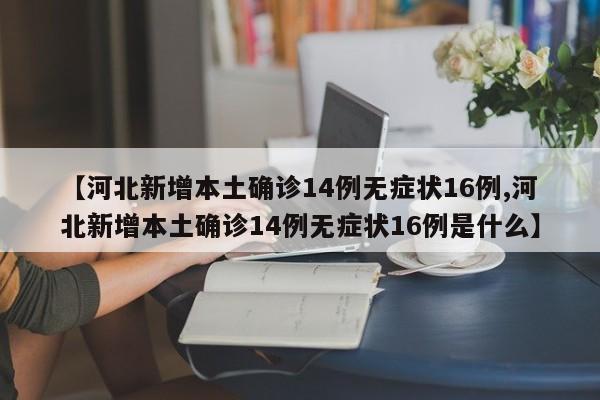 【河北新增本土确诊14例无症状16例,河北新增本土确诊14例无症状16例是什么】