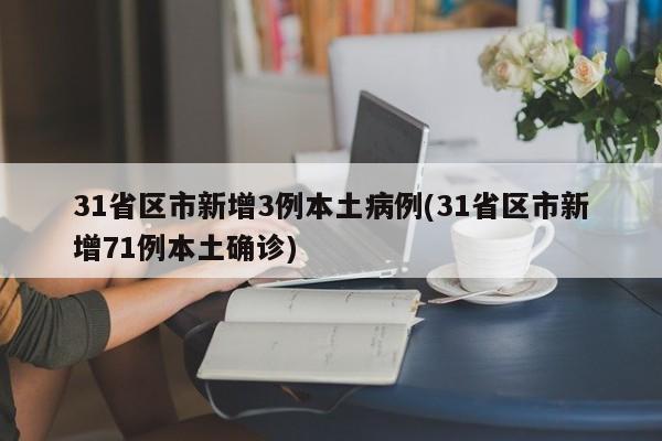 31省区市新增3例本土病例(31省区市新增71例本土确诊)
