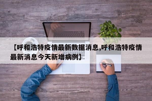 【呼和浩特疫情最新数据消息,呼和浩特疫情最新消息今天新增病例】