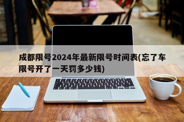 成都限号2024年最新限号时间表(忘了车限号开了一天罚多少钱)
