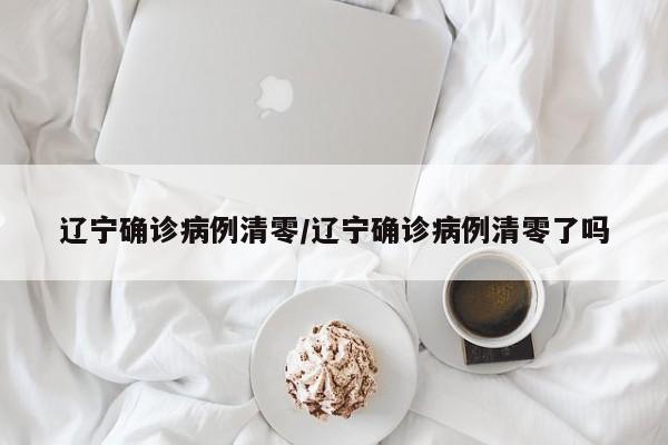 辽宁确诊病例清零/辽宁确诊病例清零了吗