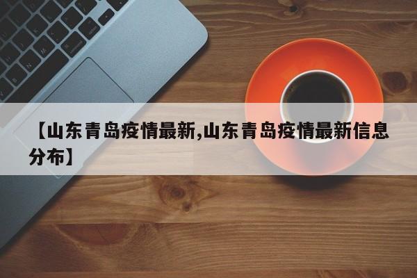 【山东青岛疫情最新,山东青岛疫情最新信息分布】