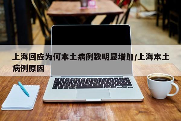 上海回应为何本土病例数明显增加/上海本土病例原因