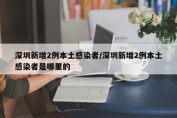 深圳新增2例本土感染者/深圳新增2例本土感染者是哪里的