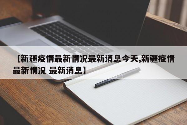 【新疆疫情最新情况最新消息今天,新疆疫情最新情况 最新消息】