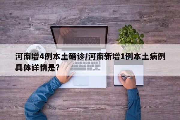 河南增4例本土确诊/河南新增1例本土病例具体详情是?